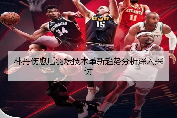 林丹伤愈后羽坛技术革新趋势分析深入探讨